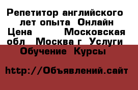 Репетитор английского 15 лет опыта. Онлайн › Цена ­ 800 - Московская обл., Москва г. Услуги » Обучение. Курсы   